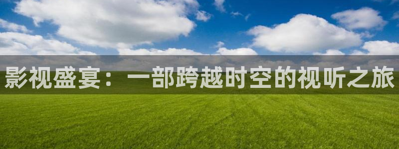 浮力影院秋霞电影：影视盛宴：一部跨越时空的视听之旅