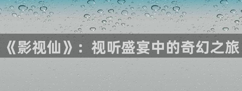 亚洲第一浮力影院：《影视仙》：视听盛宴中的奇幻之旅